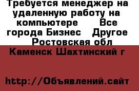 Требуется менеджер на удаленную работу на компьютере!!  - Все города Бизнес » Другое   . Ростовская обл.,Каменск-Шахтинский г.